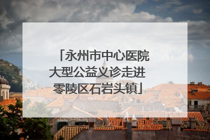 永州市中心医院大型公益义诊走进零陵区石岩头镇