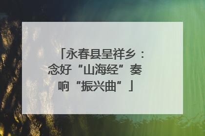 永春县呈祥乡：念好“山海经”奏响“振兴曲”