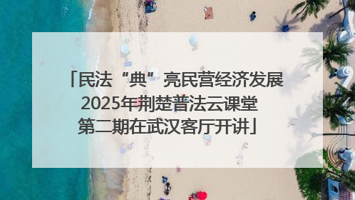 民法“典”亮民营经济发展 2025年荆楚普法云课堂第二期在武汉客厅开讲