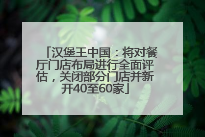 汉堡王中国：将对餐厅门店布局进行全面评估，关闭部分门店并新开40至60家