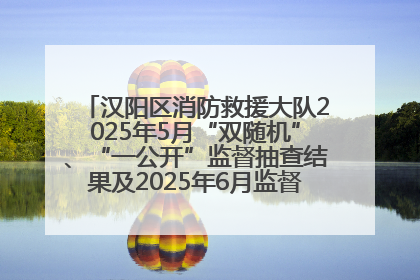 汉阳区消防救援大队2025年5月“双随机”、“一公开”监督抽查结果及2025年6月监督抽查任务公示