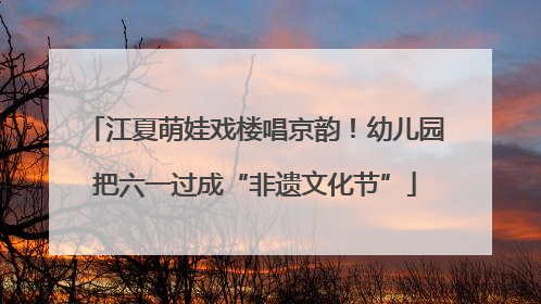 江夏萌娃戏楼唱京韵！幼儿园把六一过成“非遗文化节”