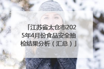 江苏省太仓市2025年4月份食品安全抽检结果分析（汇总）