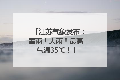 江苏气象发布：雷雨！大雨！最高气温35℃！