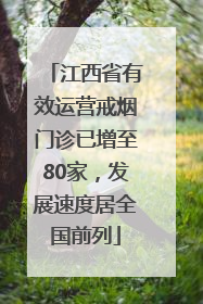 江西省有效运营戒烟门诊已增至80家，发展速度居全国前列