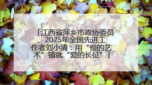 江西省萍乡市政协委员、2025年全国先进工作者刘小清：用“慢的艺术”铺就“爱的长征”