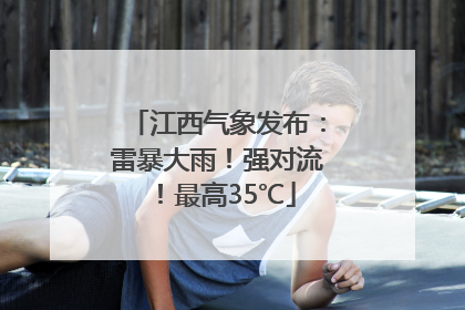 江西气象发布：雷暴大雨！强对流！最高35℃