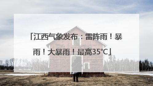 江西气象发布：雷阵雨！暴雨！大暴雨！最高35℃