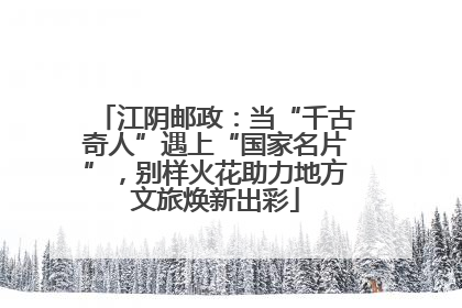 江阴邮政：当“千古奇人”遇上“国家名片”，别样火花助力地方文旅焕新出彩
