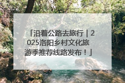 沿着公路去旅行｜2025洛阳乡村文化旅游季推荐线路发布！