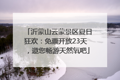 沂蒙山云蒙景区夏日狂欢：免票开放23天，邀您畅游天然氧吧