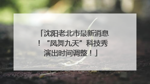沈阳老北市最新消息！“凤舞九天”科技秀演出时间调整！