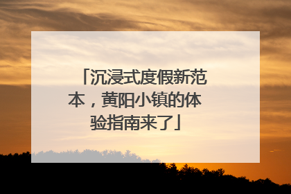 沉浸式度假新范本，黄阳小镇的体验指南来了