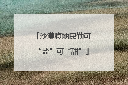 沙漠腹地民勤可“盐”可“甜”