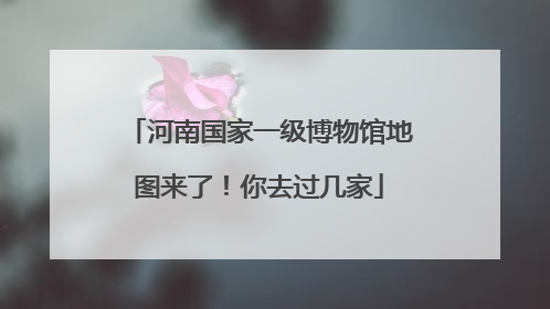 河南国家一级博物馆地图来了！你去过几家