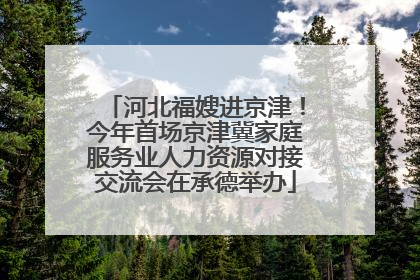 河北福嫂进京津！今年首场京津冀家庭服务业人力资源对接交流会在承德举办