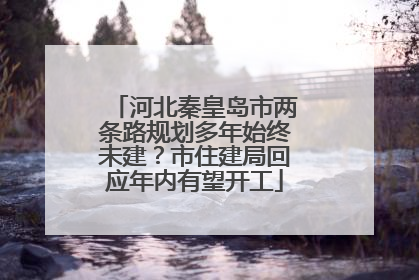 河北秦皇岛市两条路规划多年始终未建？市住建局回应年内有望开工