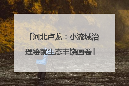 河北卢龙：小流域治理绘就生态丰饶画卷