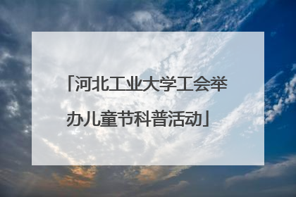 河北工业大学工会举办儿童节科普活动