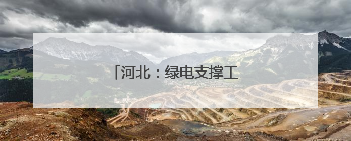 河北：绿电支撑工业企业转型发展
