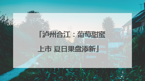 泸州合江：葡萄甜蜜上市 夏日果盘添新