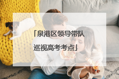 泉港区领导带队巡视高考考点
