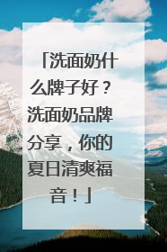 洗面奶什么牌子好？洗面奶品牌分享，你的夏日清爽福音！