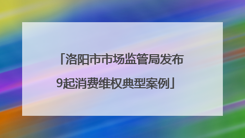 洛阳市市场监管局发布9起消费维权典型案例