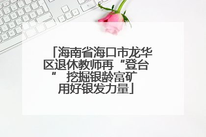 海南省海口市龙华区退休教师再“登台” 挖掘银龄富矿 用好银发力量