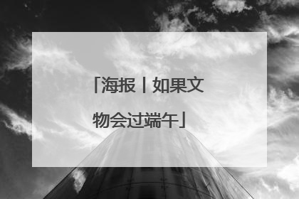 海报丨如果文物会过端午