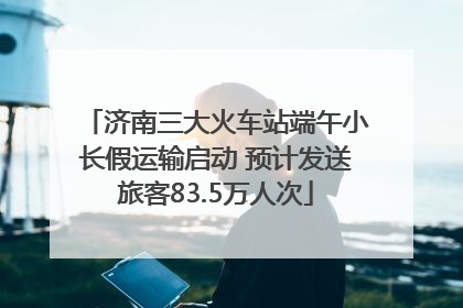 济南三大火车站端午小长假运输启动 预计发送旅客83.5万人次