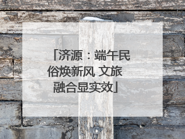 济源：端午民俗焕新风 文旅融合显实效