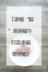 浓情“粽”意迎端午 打造幸福邻里情