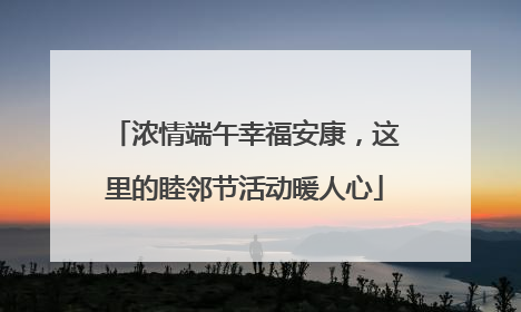 浓情端午幸福安康，这里的睦邻节活动暖人心