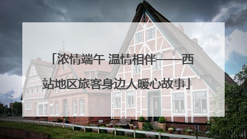 浓情端午 温情相伴——西站地区旅客身边人暖心故事