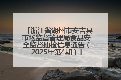 浙江省湖州市安吉县市场监督管理局食品安全监督抽检信息通告（2025年第4期）