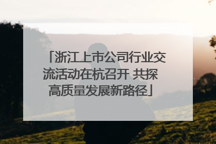 浙江上市公司行业交流活动在杭召开 共探高质量发展新路径