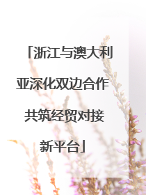 浙江与澳大利亚深化双边合作 共筑经贸对接新平台