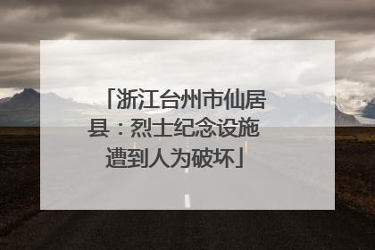 浙江台州市仙居县：烈士纪念设施遭到人为破坏