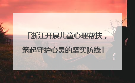 浙江开展儿童心理帮扶，筑起守护心灵的坚实防线