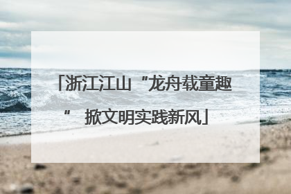 浙江江山“龙舟载童趣” 掀文明实践新风