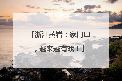 浙江黄岩：家门口，越来越有戏！