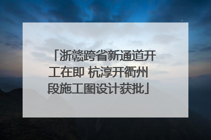 浙赣跨省新通道开工在即 杭淳开衢州段施工图设计获批