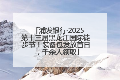 浦发银行·2025第十三届黑龙江国际徒步节！装备包发放首日，千余人领取