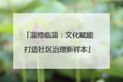 淄博临淄：文化赋能 打造社区治理新样本