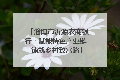 淄博市沂源农商银行：赋能特色产业链 铺就乡村致富路