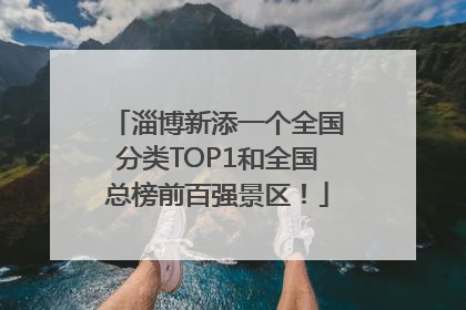 淄博新添一个全国分类TOP1和全国总榜前百强景区！