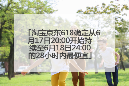 淘宝京东618确定从6月17日20:00开始持续至6月18日24:00的28小时内最便宜