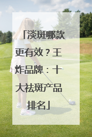 淡斑哪款更有效？王炸品牌：十大祛斑产品排名