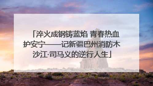 淬火成钢铸蓝焰 青春热血护安宁——记新疆巴州消防木沙江·司马义的逆行人生